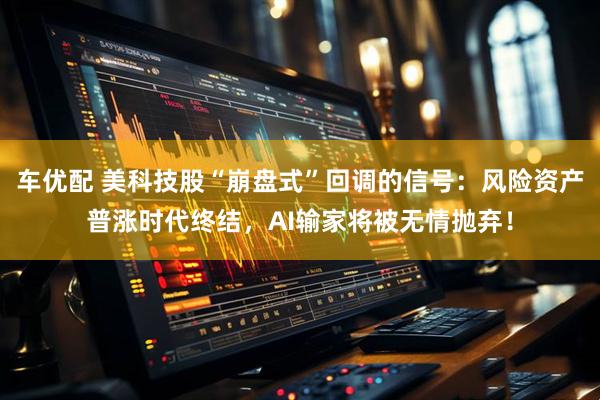 车优配 美科技股“崩盘式”回调的信号：风险资产普涨时代终结，AI输家将被无情抛弃！
