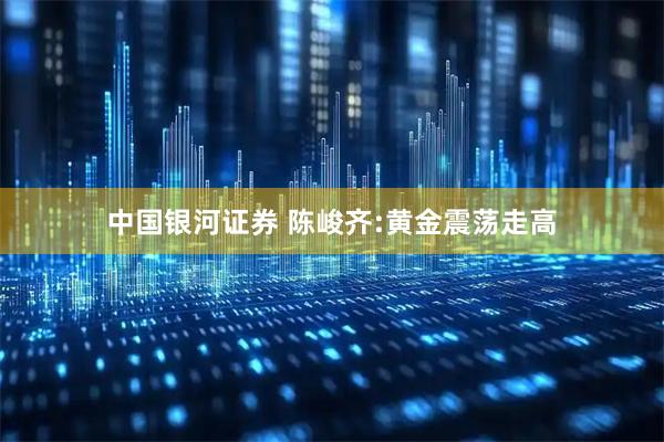 中国银河证券 陈峻齐:黄金震荡走高