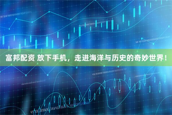 富邦配资 放下手机，走进海洋与历史的奇妙世界！