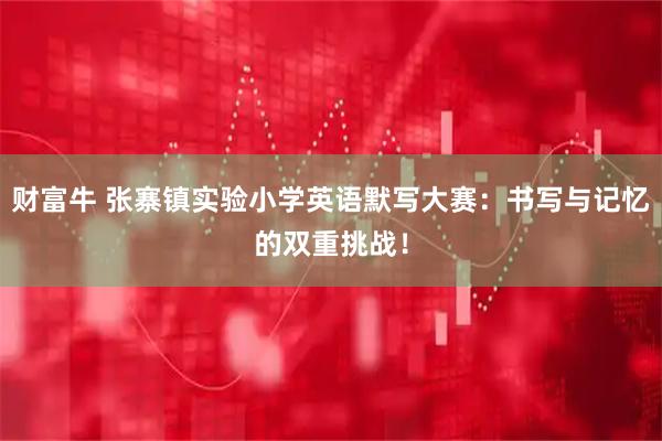 财富牛 张寨镇实验小学英语默写大赛：书写与记忆的双重挑战！