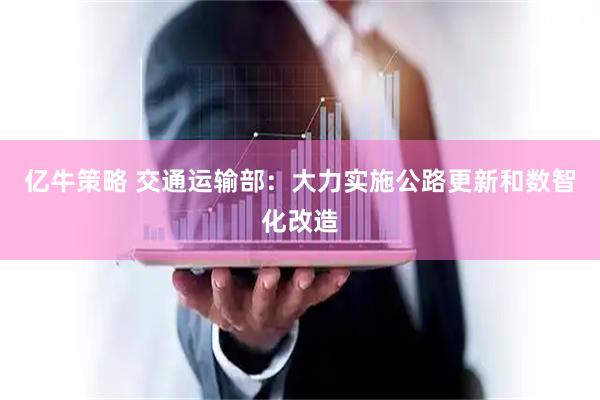 亿牛策略 交通运输部：大力实施公路更新和数智化改造