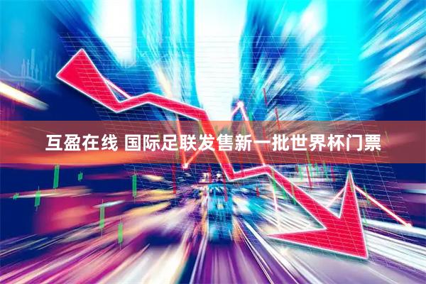 互盈在线 国际足联发售新一批世界杯门票