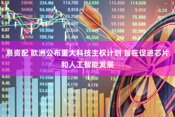 易资配 欧洲公布重大科技主权计划 旨在促进芯片和人工智能发展