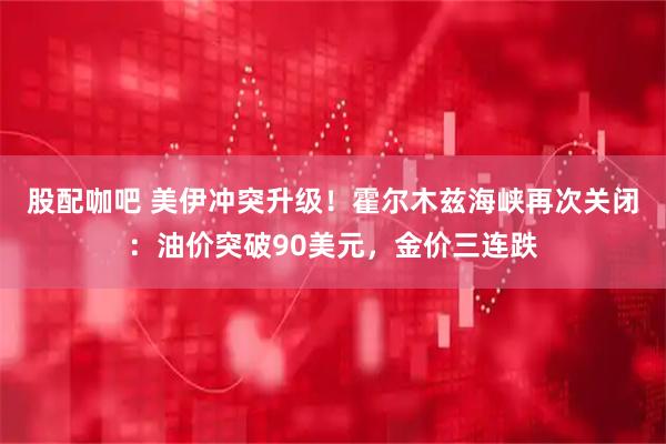 股配咖吧 美伊冲突升级！霍尔木兹海峡再次关闭：油价突破90美元，金价三连跌