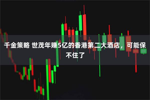 千金策略 世茂年赚5亿的香港第二大酒店，可能保不住了