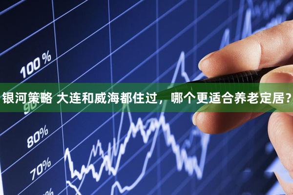 银河策略 大连和威海都住过，哪个更适合养老定居？